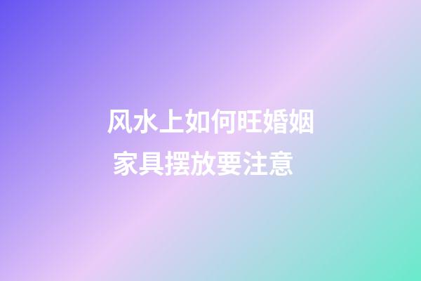 风水上如何旺婚姻 家具摆放要注意